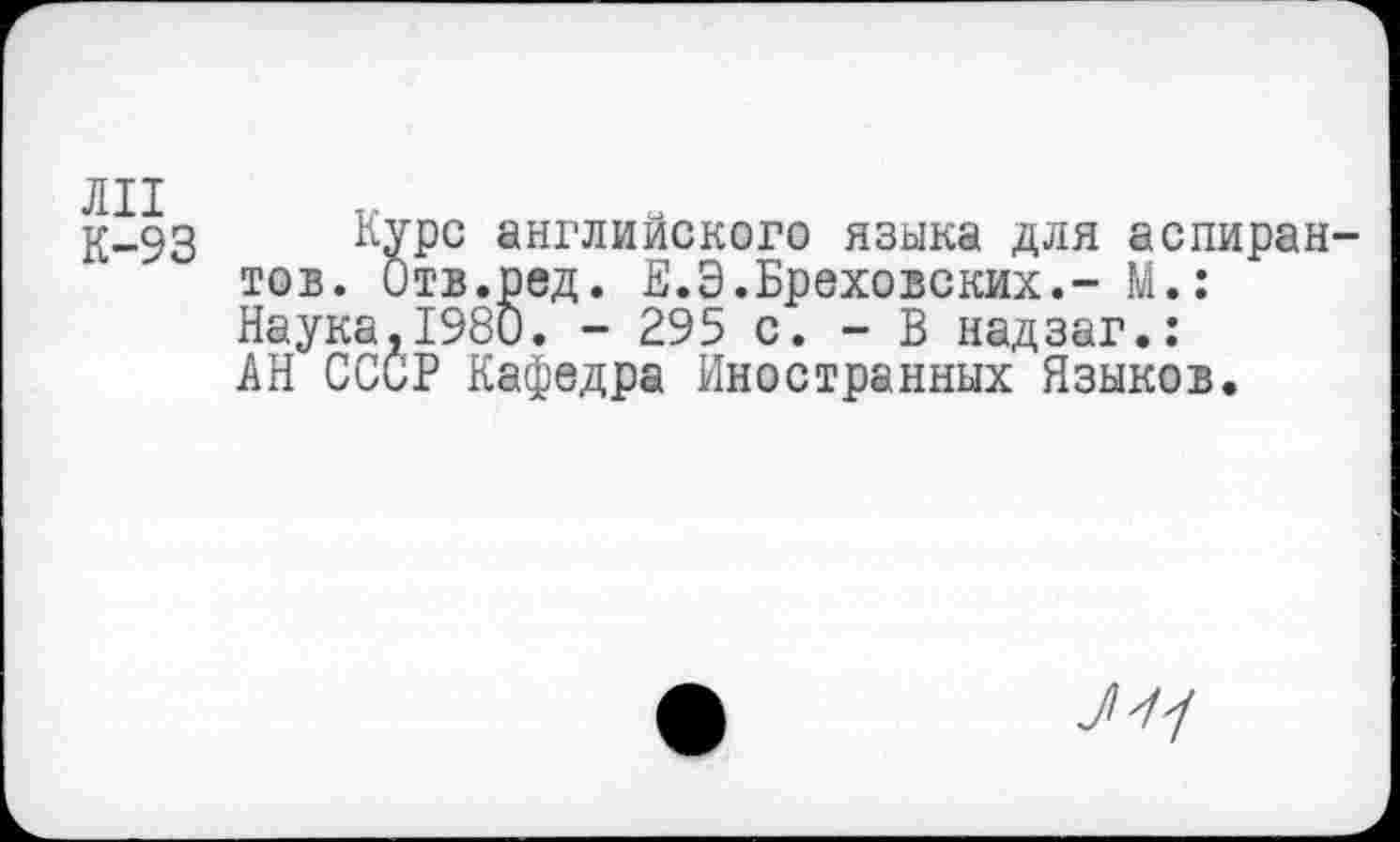 ﻿К-93 Курс английского языка для аспирантов. Отв.ред. Е.Э.Бреховских.- М.: Наука,1980. - 295 с. - В надзаг.: АН СССР Кафедра Иностранных Языков.
